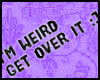 |I'm weird get..|