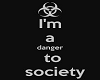 Im a DANGER TO SOCIETY