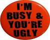 Im busy ur ugly