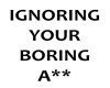 IGNORING YOUR BORING A**