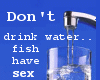 Dont drink water...