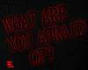 What are you afraid of ?