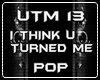 I THINK U TURNED  ME