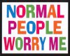 normal ppl worry me sign
