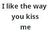 I like the you kiss me