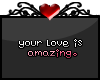 C. Your love is amazing.