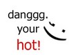 Dang your hot