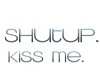 Shut up and kiss Me