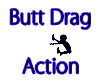 butt drag action