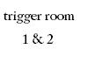 trigger room 1 & 2