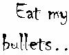 Eat my bullets...