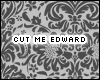 >3* Cut me Edward.