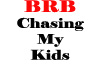 BRB Chasing my Kids