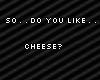 So do you like..cheese??