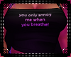 you only annoy me..