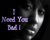 I need you bad.