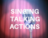 SINGING< TALKING ACTIONS
