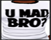U Mad Bro?