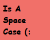 "Is A Space Case (:"Sign