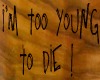 I'm too young to die !