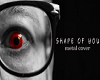 Shape of You Metal