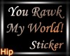You Rawk My World!!