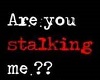 Are you Stalking Me?