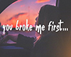You Broke me first