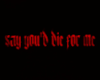 Say you'd die for me