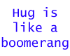 Hug is Like a Boomerang