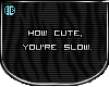 How cute, You're slow.