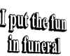 I put the fun in funeral