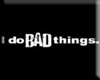 I DO BAD THINGS