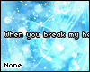 N: When you break my..