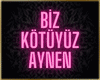 BİZ KÖTÜYÜZ AYNEN