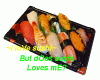 Sushi, u love me?